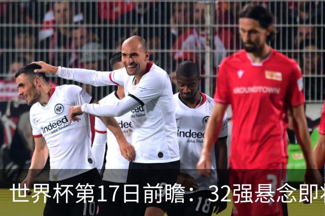 世界杯第17日前瞻：32强悬念即将全部揭晓 39岁超巨争创神迹