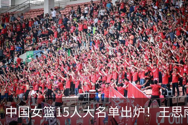 中国女篮15人大名单出炉！王思雨领衔，2米26女篮姚明在列，无人挑大梁，呼吁征召李梦！
