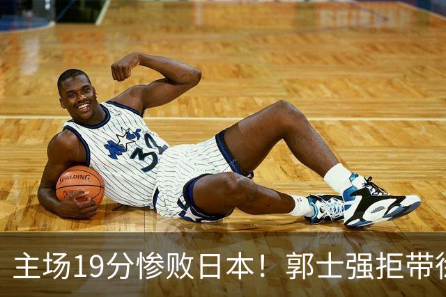 主场19分惨败日本！郭士强拒带徐杰+胡明轩自废武功，中国男篮陷出局绝境