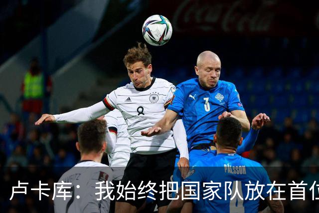 卢卡库：我始终把国家队放在首位然后才是自己 西班牙队非常难缠