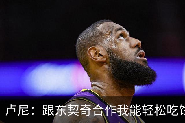 卢尼：跟东契奇合作我能轻松吃饼 跟库里合作的经验能帮到东契奇