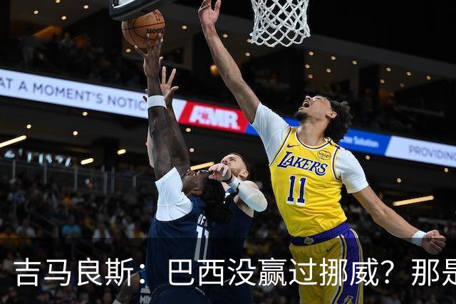 吉马良斯：巴西没赢过挪威？那是很久以前了，这能激发我们的斗志