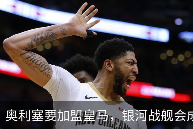 奥利塞要加盟皇马，银河战舰会成啥样？想想都激动！