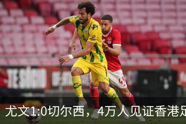 尤文1:0切尔西，4万人见证香港足球“炫富局”昨晚启德体育园沸腾了