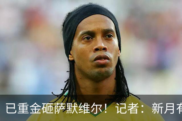 已重金砸萨默维尔！记者：新月有意登贝莱，已经与其团队初步接触