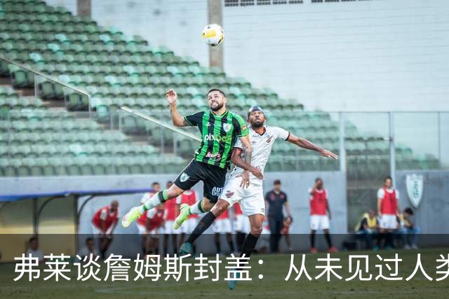 弗莱谈詹姆斯封盖：从未见过人类能移动那么快 速度瞬间飙升1000%