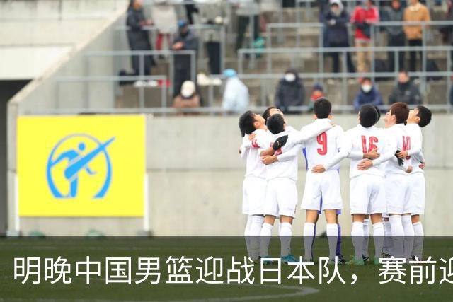 明晚中国男篮迎战日本队，赛前迎来四条利好消息，王俊杰、杨瀚森双核冲击胜利
