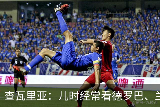 查瓦里亚：儿时经常看德罗巴、兰帕德踢球，记得和巴萨的对决