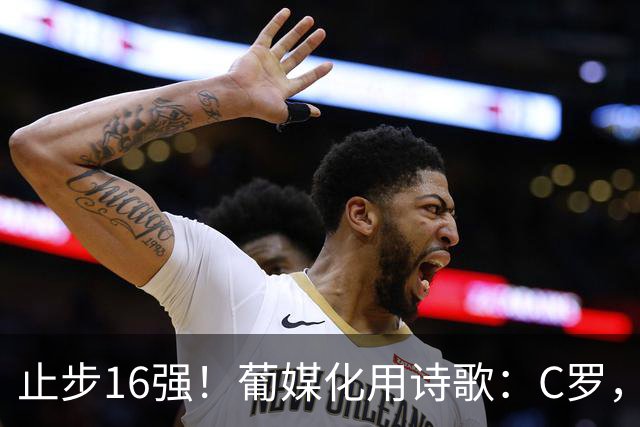 止步16强！葡媒化用诗歌：C罗，你的泪水中有多少是葡萄牙之泪？