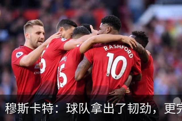 穆斯卡特：球队拿出了韧劲，更完整的阵容对技战术发挥有帮助