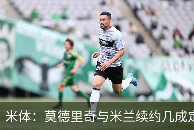 米体：莫德里奇与米兰续约几成定局，为家人和冠军拒绝皇马邀请