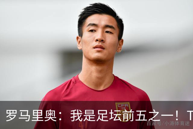 罗马里奥：我是足坛前五之一！TOP6我选贝利老马梅西C罗我和大罗