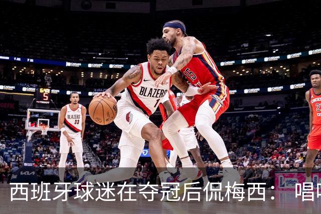 西班牙球迷在夺冠后侃梅西： 唱吧，别哭了，莱奥