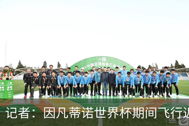 记者：因凡蒂诺世界杯期间飞行近6万英里，相当于绕地球2圈