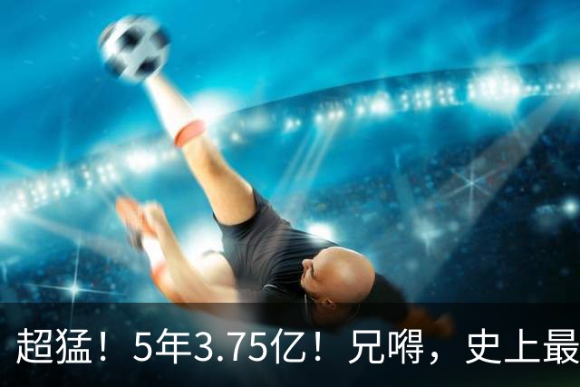 超猛！5年3.75亿！兄嘚，史上最贵了啊！
