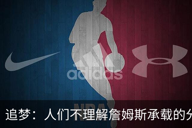 追梦：人们不理解詹姆斯承载的分量 无论是经济影响还是篮球层面