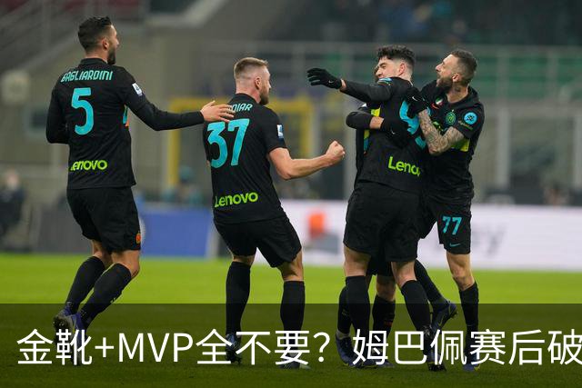 金靴+MVP全不要？姆巴佩赛后破防自曝真心话，法国队或将大变天