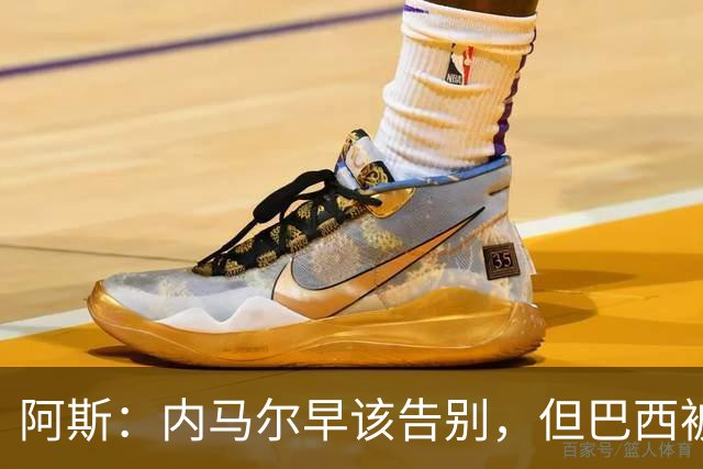 阿斯：内马尔早该告别，但巴西被淘汰并非因为他
