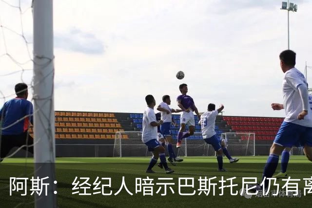 阿斯：经纪人暗示巴斯托尼仍有离队可能，7000万欧报价可开启谈判