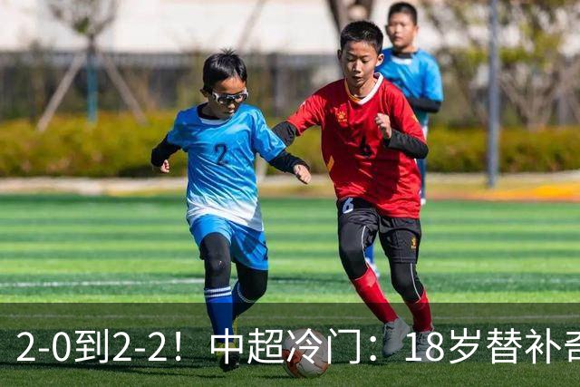 2-0到2-2！中超冷门：18岁替补奇兵4分钟连造两球 传统豪门5轮1胜