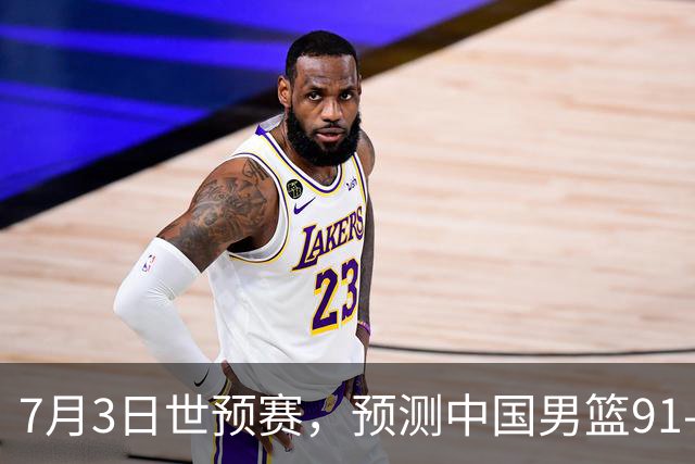 7月3日世预赛，预测中国男篮91-83击败日本男篮，杨瀚森22+11